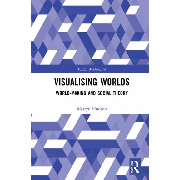 Visual Modernities Visualising Worlds: World-Making and Social Theory, (Hardcover)