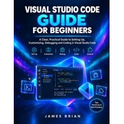 Visual Studio Code Guide for Beginners A Clear, Practical Guide to Setting Up, Customizing, Debugging and Coding in Vis, Paperback