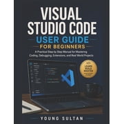 Visual Studio Code User Guide For Beginners: A Practical Step by Step Manual for Mastering Coding, Debugging, Extensions, (Paperback)