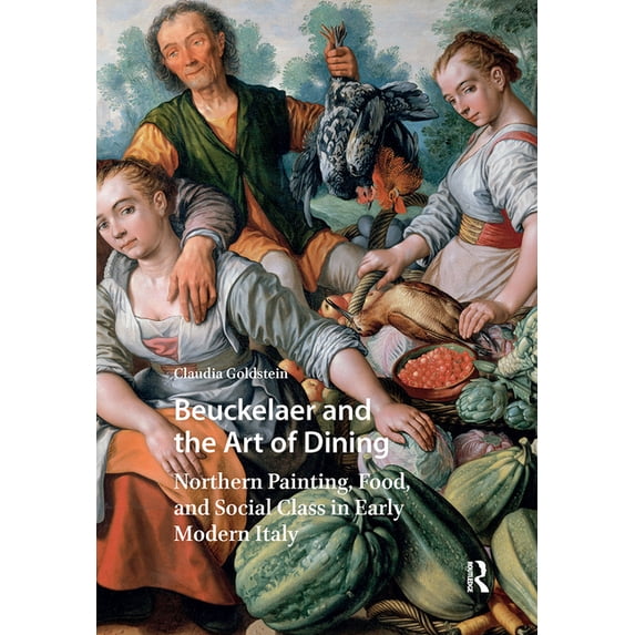 Visual and Material Culture, 1300-1700 Beuckelaer and the Art of Dining: Northern Painting, Food, and Social Class in Early Modern Italy, (Hardcover)
