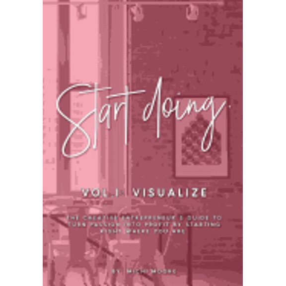 Visualize Start Doing: The Creative Entrepreneur's guide to turn passion into profit by starting right where you are., Book 1, (Paperback)