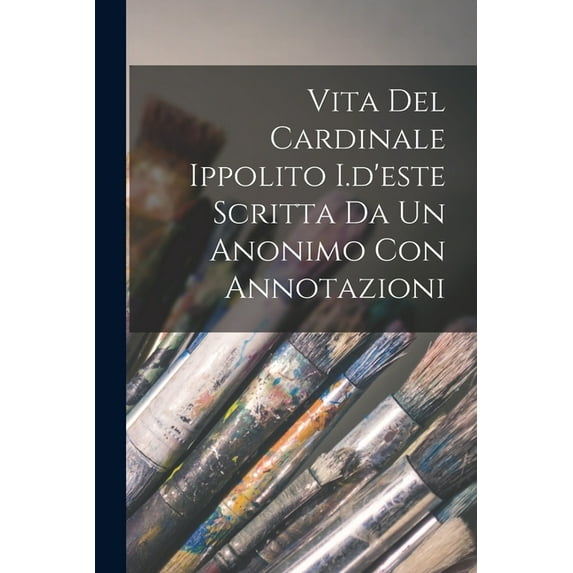 Vita Del Cardinale Ippolito I.d'este Scritta Da Un Anonimo Con Annotazioni, (Paperback)