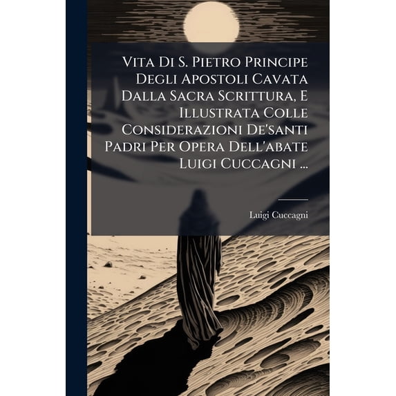 Vita Di S. Pietro Principe Degli Apostoli Cavata Dalla Sacra Scrittura, E Illustrata Colle Considerazioni De'santi Padri Per Opera Dell'abate Luigi Cuccagni ... (Paperback)
