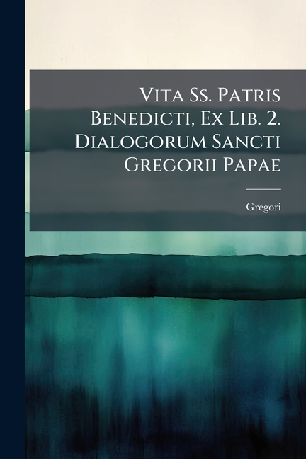 Ss Patris Vita Ss. Patris Benedicti, Ex Lib. 2. Dialogorum Sancti Gregorii Papae ...