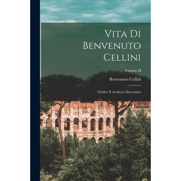 Vita di Benvenuto Cellini: Orefice e Acultore Diorentino; Volume II, (Paperback)