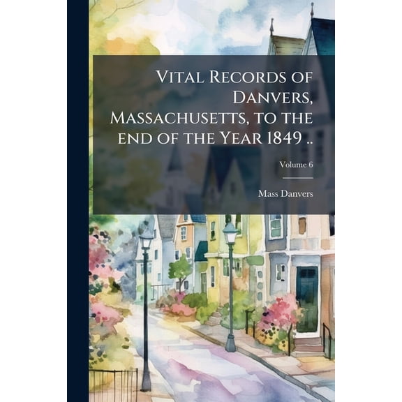 Vital Records of Danvers, Massachusetts, to the end of the Year 1849 ..; Volume 6 (Paperback)