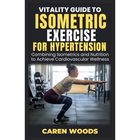 Vitality Guides Vitality Guide to Isometric Exercise for Hypertension: Combining Isometrics and Nutrition to Achieve Cardiovascular Well, Book 19, (Paperback)