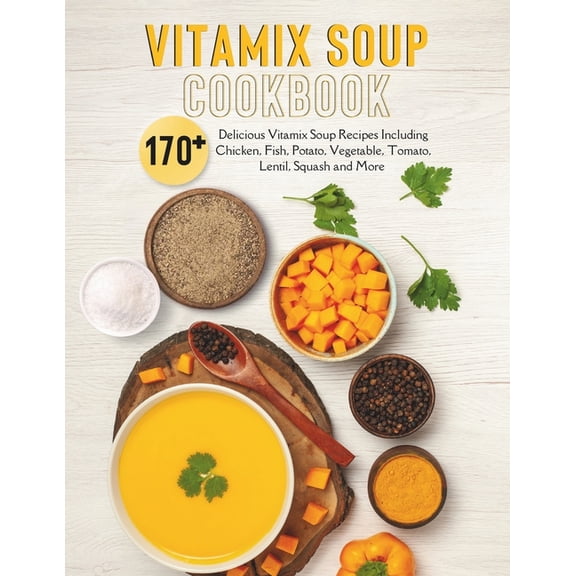 Vitamix Soup Cookbook: 170+ Delicious Vitamix Soup Recipes Including Chicken, Fish, Potato, Vegetable, Tomato, Lentil, Squash and More (Paperback)