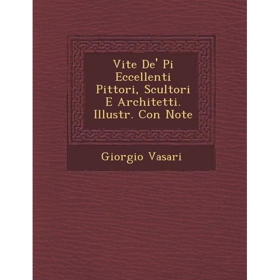 Vite de' Pi Eccellenti Pittori, Scultori E Architetti. Illustr. Con Note (Paperback)