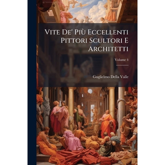 Vite De' Pi Eccellenti Pittori Scultori E Architetti; Volume 4 (Paperback)