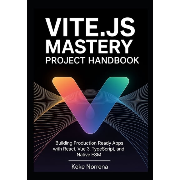 Vite.js Mastery Project Handbook: Building Production Ready Apps with React, Vue 3, TypeScript, and Native ESM, (Paperback)