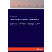 Vitruvius Britannicus or the British Architect containing the Plans, Elevations and Sections of the Regular Buildings b, Paperback