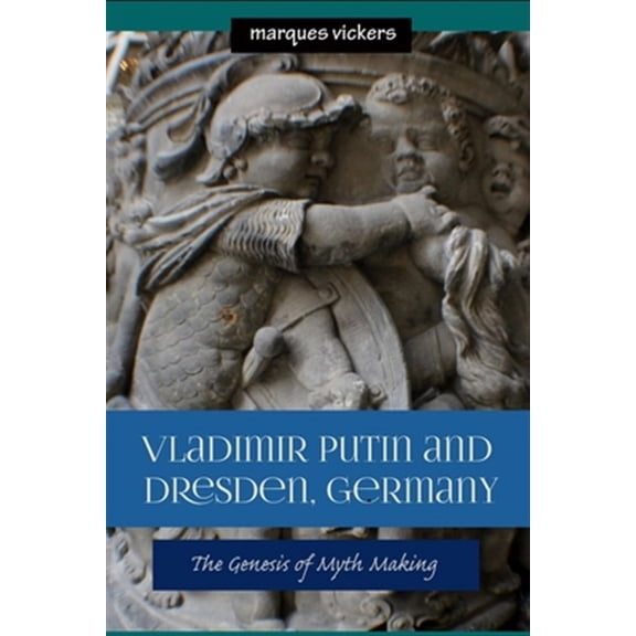 Vladimir Putin and Dresden Germany: The Genesis of Myth Making