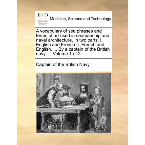 A Vocabulary of Sea Phrases and Terms of Art Used in Seamanship and Naval Architecture. in Two Parts. I. English and French II. French and English. ... by a Captain of the British Navy. ... Volume 1 o