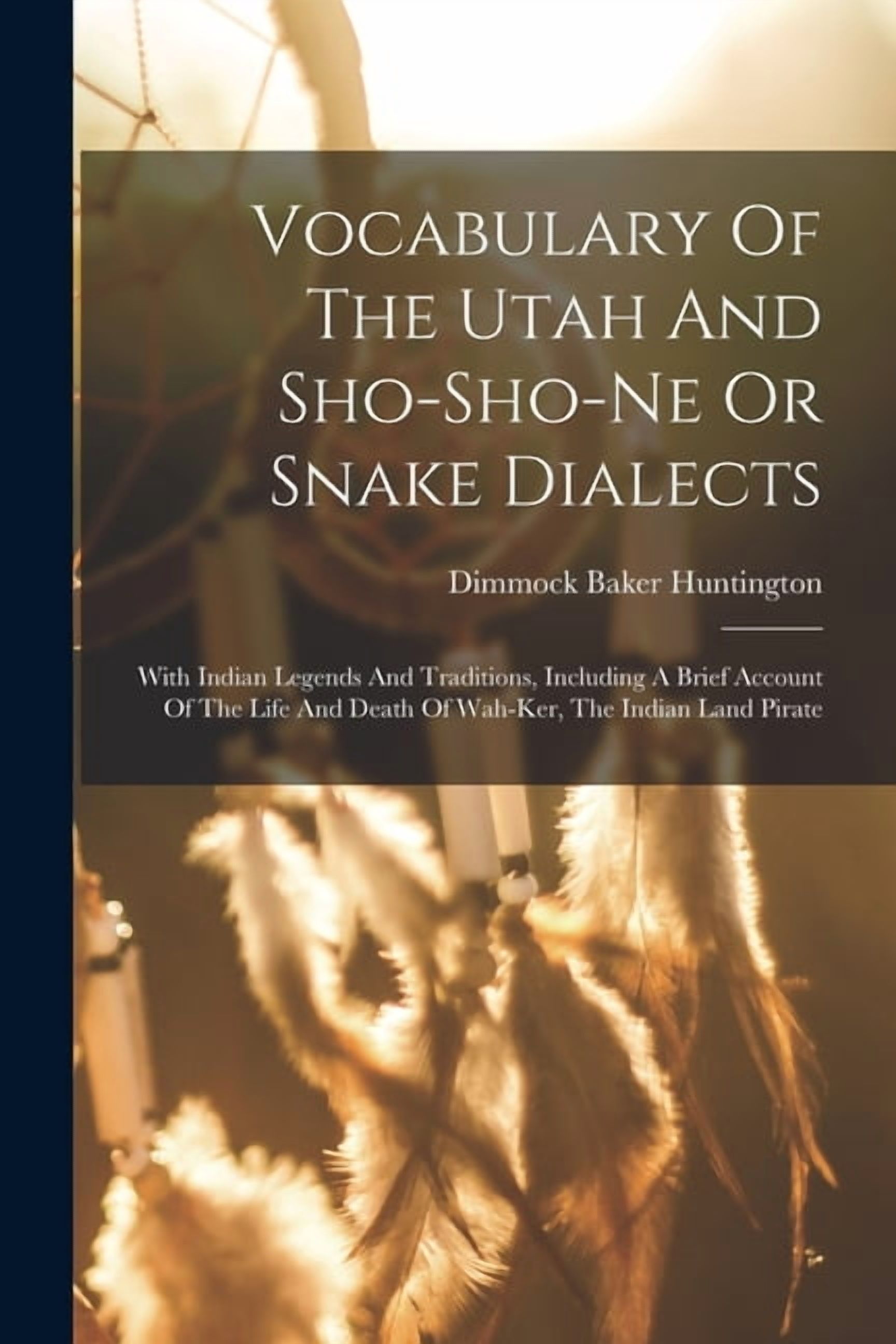 Vocabulary Of The Utah And Sho-sho-ne Or Snake Dialects: With Indian Legends And Traditions, Including A Brief Account Of The Life And Death Of Wah-ker, The Indian Land Pirate (Paperback)