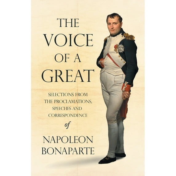 The Voice of a Great - Selections from the Proclamations, Speeches and Correspondence of Napoleon Bonaparte, (Paperback)