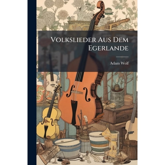 Volkslieder Aus Dem Egerlande : Gesammelt Und Herausgegeben Von Adam Wolf. (mit Anhang: Ueber Die Mundart Des Egerlandes, Von Heinrich Gradl.) (Paperback)