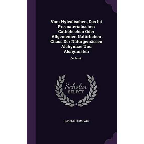 Vom Hylealischen, Das Ist Pri-materialischen Catholischen Oder Allgemeinen Natrlichen Chaos Der Naturgemssen Alchymiae Und Alchymisten: Confessio Hardcover 1355652979 9781355652977 Heinrich Khun