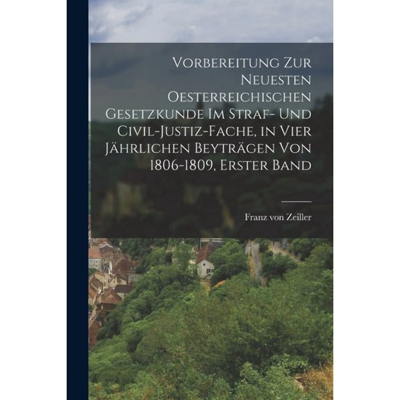 Vorbereitung zur neuesten Oesterreichischen Gesetzkunde im Straf- und Civil-Justiz-Fache, in vier jhrlichen Beytrgen v, (Paperback)