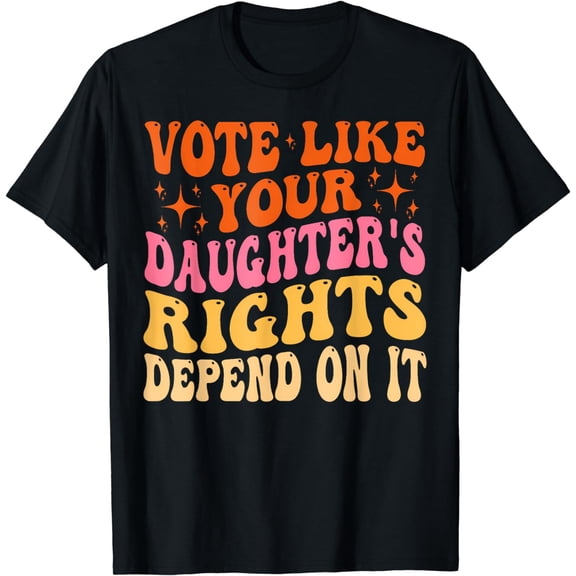 Vote Like Your Daughter'S Rights Depend On It T-Shirt