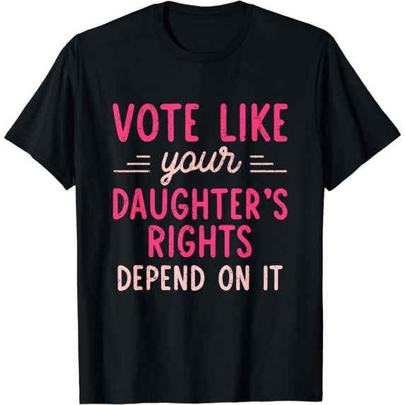 Vote Like Your Daughter’s Rights Depends on It T-Shirt