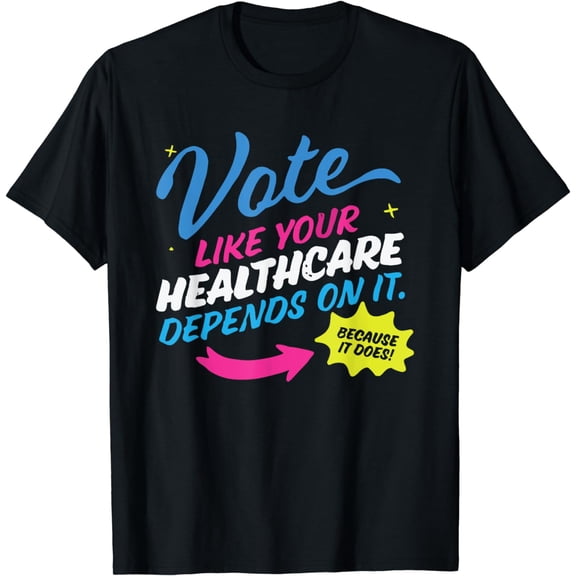 Vote Like Your Healthcare Depends on It Because It Does T-Shirt