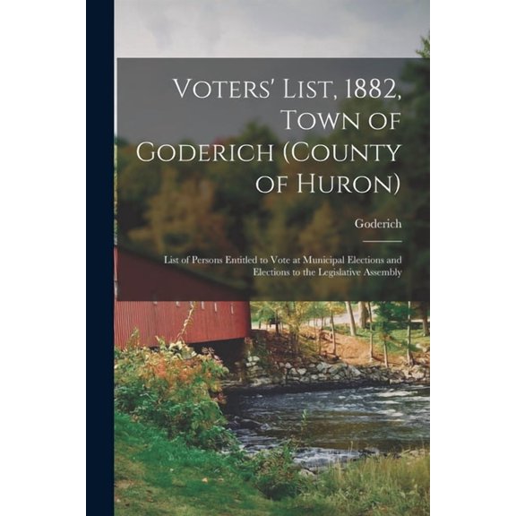 Voters List, 1882, Town of Goderich county of Huron [microform]: List of Persons Entitled to Vote at Municipal Elections and Elections to the Legislative Assembly Paperback 1015108083 Goderich O