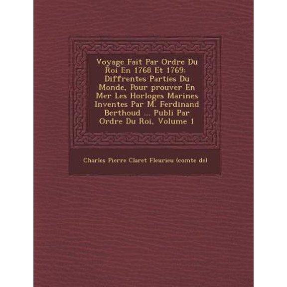 Voyage Fait Par Ordre Du Roi En 1768 Et 1769: Diff Rentes Parties Du Monde, Pour Prouver En Mer Les Horloges Marines Invent Es Par M. Ferdinand Bertho Paperback