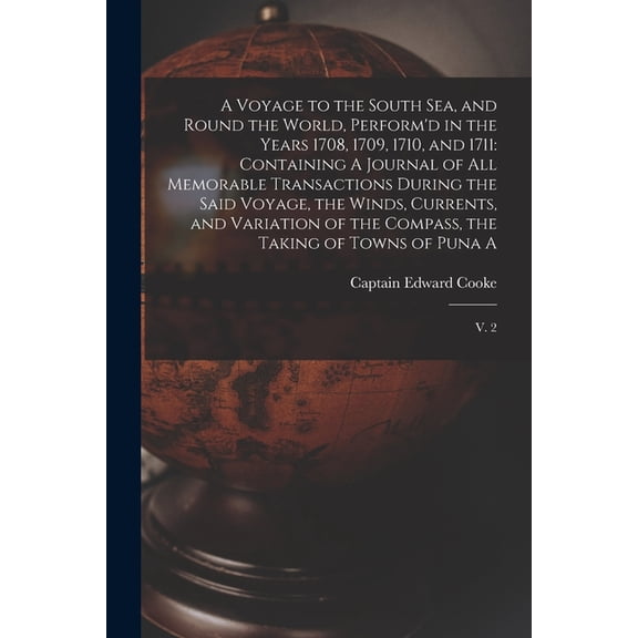 A Voyage to the South Sea, and Round the World, Perform'd in the Years 1708, 1709, 1710, and 1711 : Containing A Journal of all Memorable Transactions During the Said Voyage, the Winds, Currents, and Variation of the Compass, the Taking of Towns of Puna A: V. 2 (Paperback)