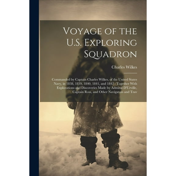 Voyage of the U.S. Exploring Squadron: Commanded by Captain Charles Wilkes, of the United States Navy, in 1838, 1839, 1840, 1841, and 1842: Together With Explorations and Discoveries Made by Admiral D