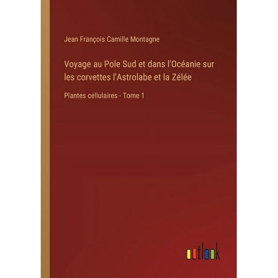Voyage au Pole Sud et dans l'Océanie sur les corvettes l'Astrolabe et la Zélée: Plantes cellulaires - Tome 1 (Paperback)