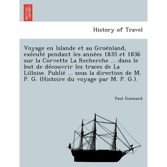 Voyage en Islande et au Groe?nland, exe?cute? pendant les anne?es 1835 et 1836 sur la Corvette La Recherche ... dans le but de de?couvrir les traces d