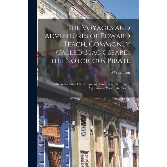 The Voyages and Adventures of Edward Teach, Commonly Called Black Beard, the Notorious Pirate : With an Account of the Origin and Progress of the Roma