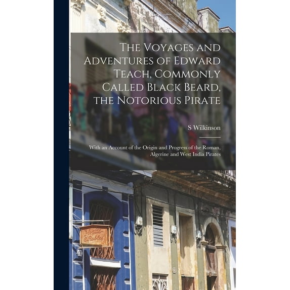 The Voyages and Adventures of Edward Teach, Commonly Called Black Beard, the Notorious Pirate : With an Account of the Origin and Progress of the Roman, Algerine and West India Pirates (Hardcover)
