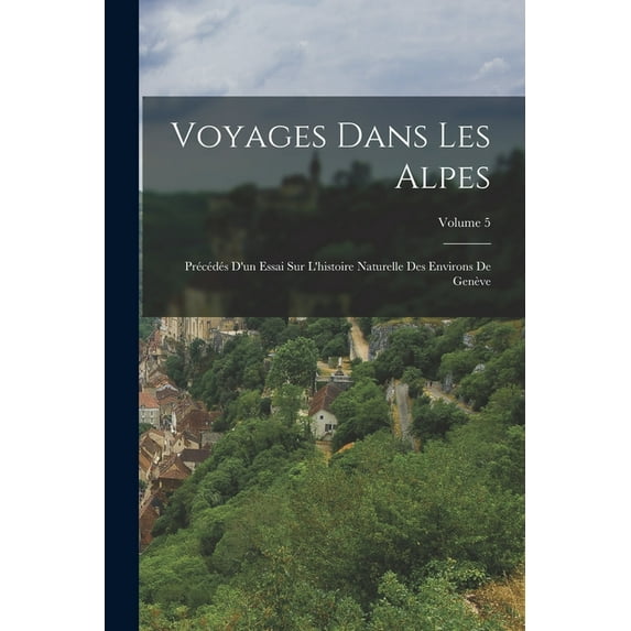 Voyages Dans Les Alpes: Précédés D'un Essai Sur L'histoire Naturelle Des Environs De Genève; Volume 5, (Paperback)