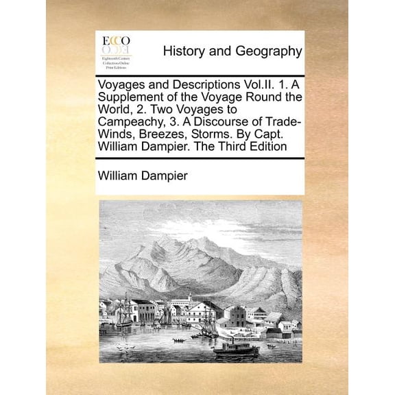 Voyages and Descriptions Vol.II. 1. A Supplement of the Voyage Round the World, 2. Two Voyages to Campeachy, 3. A Discourse of Trade-Winds, Breezes, Storms. By Capt. William Dampier. The Third Edition