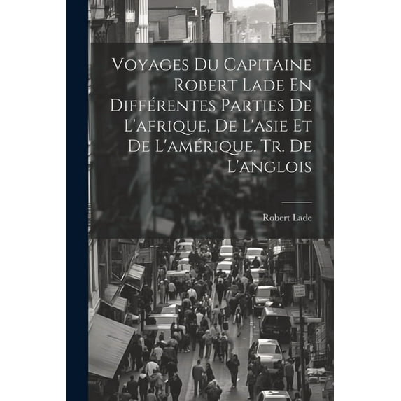 Voyages Du Capitaine Robert Lade En Différentes Parties De L'afrique, De L'asie Et De L'amérique. Tr. De L'anglois (Paperback)