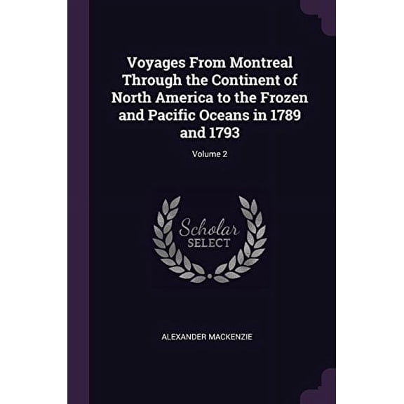 Voyages From Montreal Through the Continent of North America to the Frozen and Pacific Oceans in 1789 and 1793; Volume 2 Paperback 1377917215 9781377917214 Alexander Mackenzie