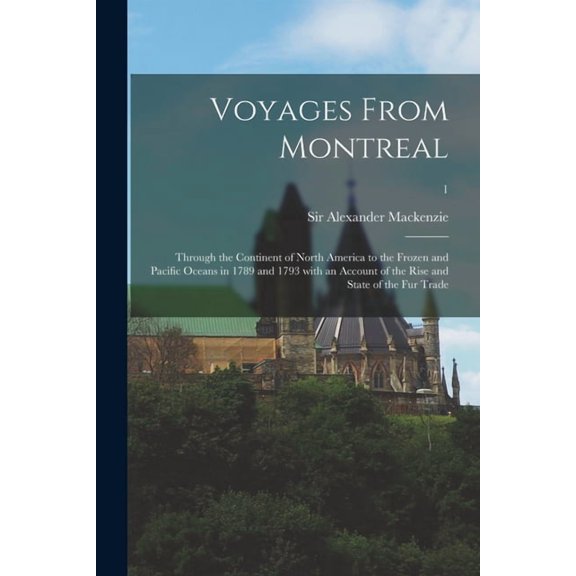 Voyages From Montreal : Through the Continent of North America to the Frozen and Pacific Oceans in 1789 and 1793 With an Account of the Rise and State of the Fur Trade; 1 (Paperback)