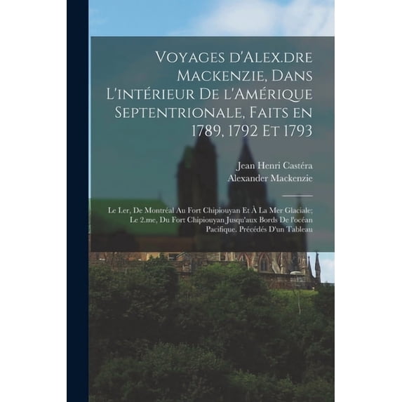 Voyages d'Alex.dre Mackenzie, dans l'intérieur de l'Amérique Septentrionale, faits en 1789, 1792 et 1793;, (Paperback)