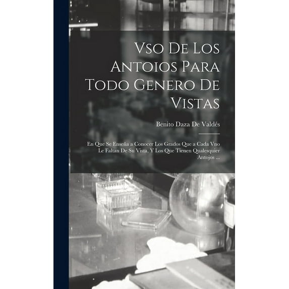 Vso De Los Antoios Para Todo Genero De Vistas: En Que Se Enseña a Conocer Los Grados Que a Cada Vno Le Faltan De Su Vista, Y Los Que Tienen Qualesquier Antojos ... (Hardcover)