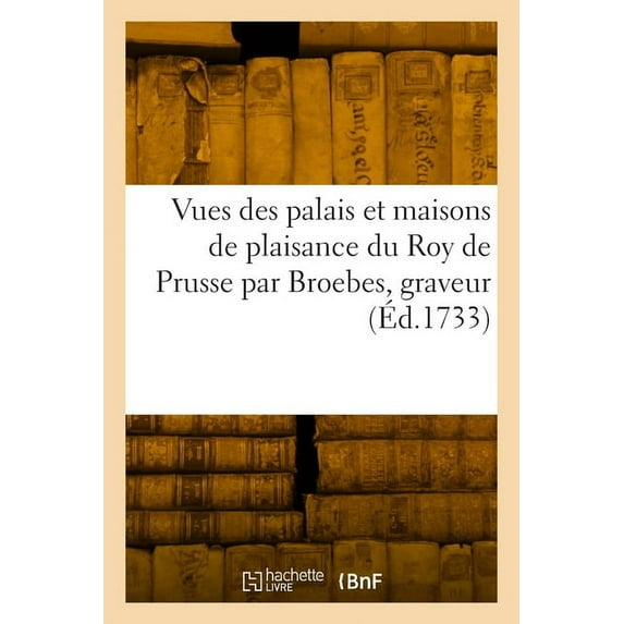 Vues Des Palais Et Maisons de Plaisance Du Roy de Prusse Par Broebes, Graveur: Suivi de Vues Diverses d'Italie (Paperback)