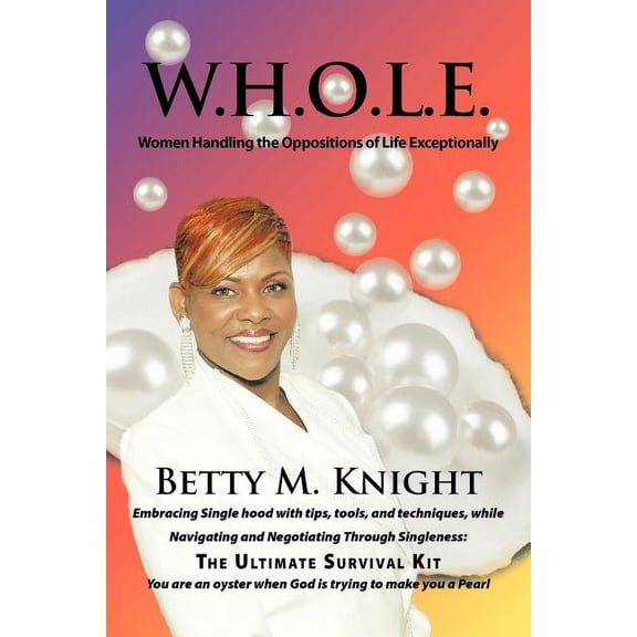 W.H.O.L.E.-Women Handling The Oppositions of Life Exceptionally: Embracing Single hood with tips, tools, and techniques, while Navigating and Negotiating Through Singleness: The Ultimate Survival Kit