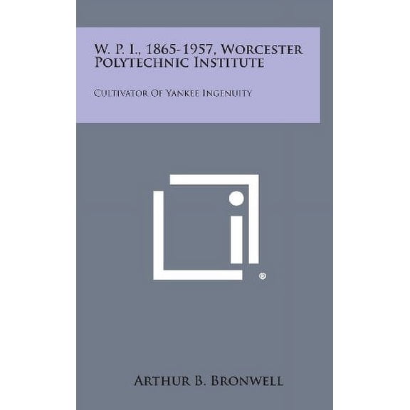 W. P. I., 1865-1957, Worcester Polytechnic Institute: Cultivator of Yankee Ingenuity Hardcover 1258556987 9781258556983 Arthur B. Bronwell