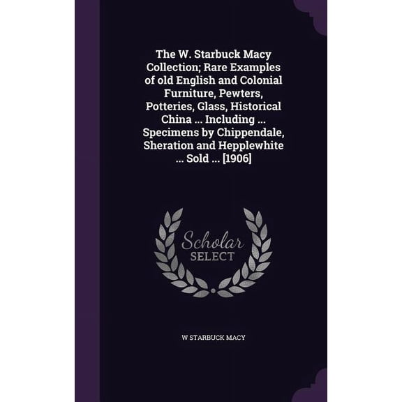 The W. Starbuck Macy Collection; Rare Examples of old English and Colonial Furniture, Pewters, Potteries, Glass, Historical China ... Including ... Specimens by Chippendale, Sheration and Hepplewhite