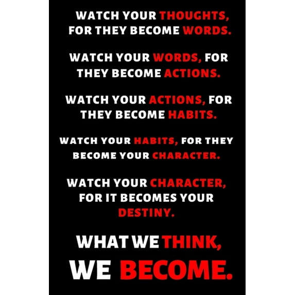 WATCH YOUR THOUGHTS, FOR THEY BECOME YOUR WORDS. WATCH YOUR WORDS, FOR THEY BECOME YOUR ACTIONS. WATCH YOUR ACTIONS, FOR THEY BECOME YOUR HABITS. FOR IT BECOMES YOUR DESTINY. WHAT WE Paperback P