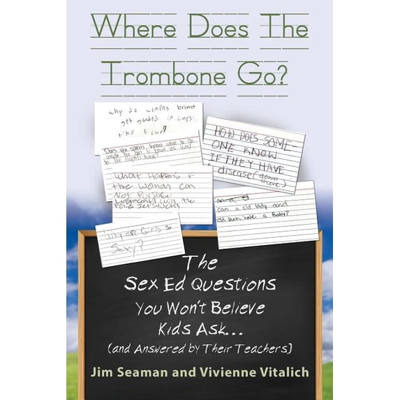 WHERE DOES THE TROMBONE GO? The Sex Ed Questions You Won't Believe Kids Ask (and answered by their teachers)