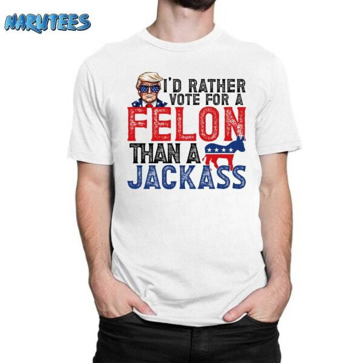 [WHITE] I’d Rather Vote For A Felon Than A Jackass Shirt