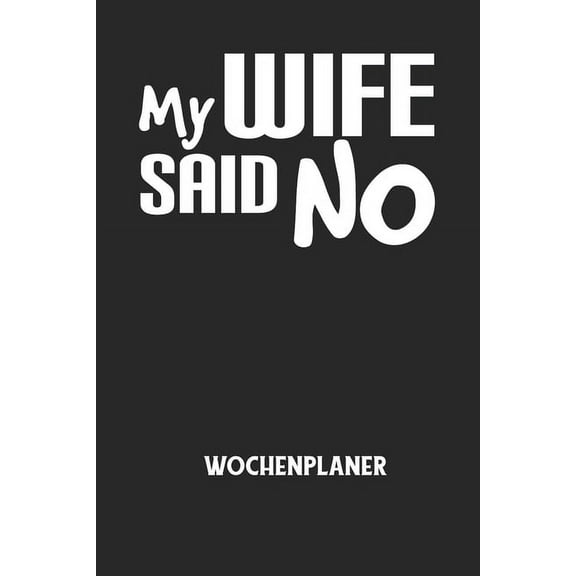 MY WIFE SAID NO - Wochenplaner: Klassischer Planer fr deine tglichen To Do's (Ohne Datum, um auch mitten im Jahr anzufangen) - plane und strukturiere deine Tage mit dem Fokus auf dein Ziel! (Paperba