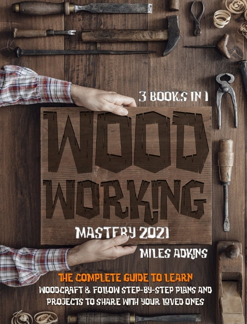 WOODWORKING MASTERY 2021 3 books in 1 : The Complete Guide For ...